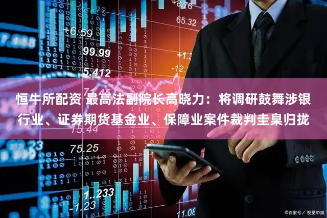 恒牛所配资 最高法副院长高晓力：将调研鼓舞涉银行业、证券期货基金业、保障业案件裁判圭臬归拢