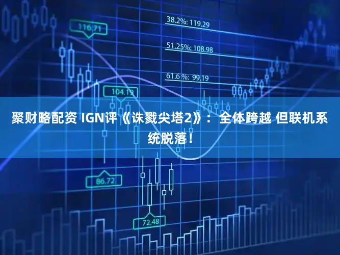 聚财略配资 IGN评《诛戮尖塔2》：全体跨越 但联机系统脱落！