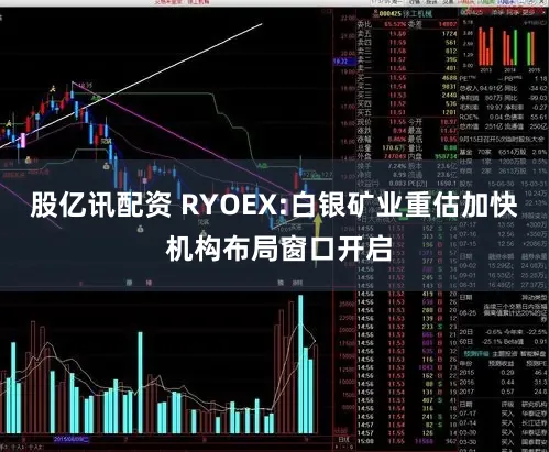 股亿讯配资 RYOEX:白银矿业重估加快 机构布局窗口开启