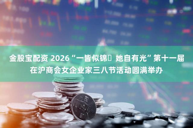 金股宝配资 2026“一皆似锦・她自有光”第十一届在沪商会女企业家三八节活动圆满举办