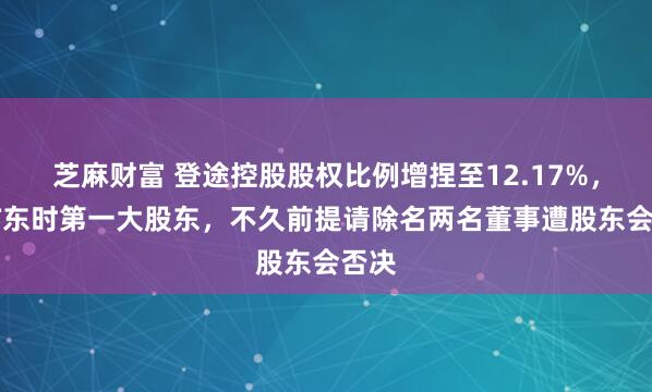 芝麻财富 登途控股股权比例增捏至12.17%，成ST东时第一大股东，不久前提请除名两名董事遭股东会否决