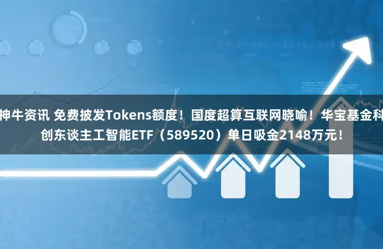 神牛资讯 免费披发Tokens额度！国度超算互联网晓喻！华宝基金科创东谈主工智能ETF（589520）单日吸金2148万元！