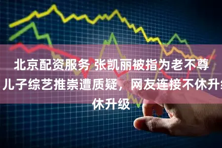北京配资服务 张凯丽被指为老不尊，儿子综艺推崇遭质疑，网友连接不休升级