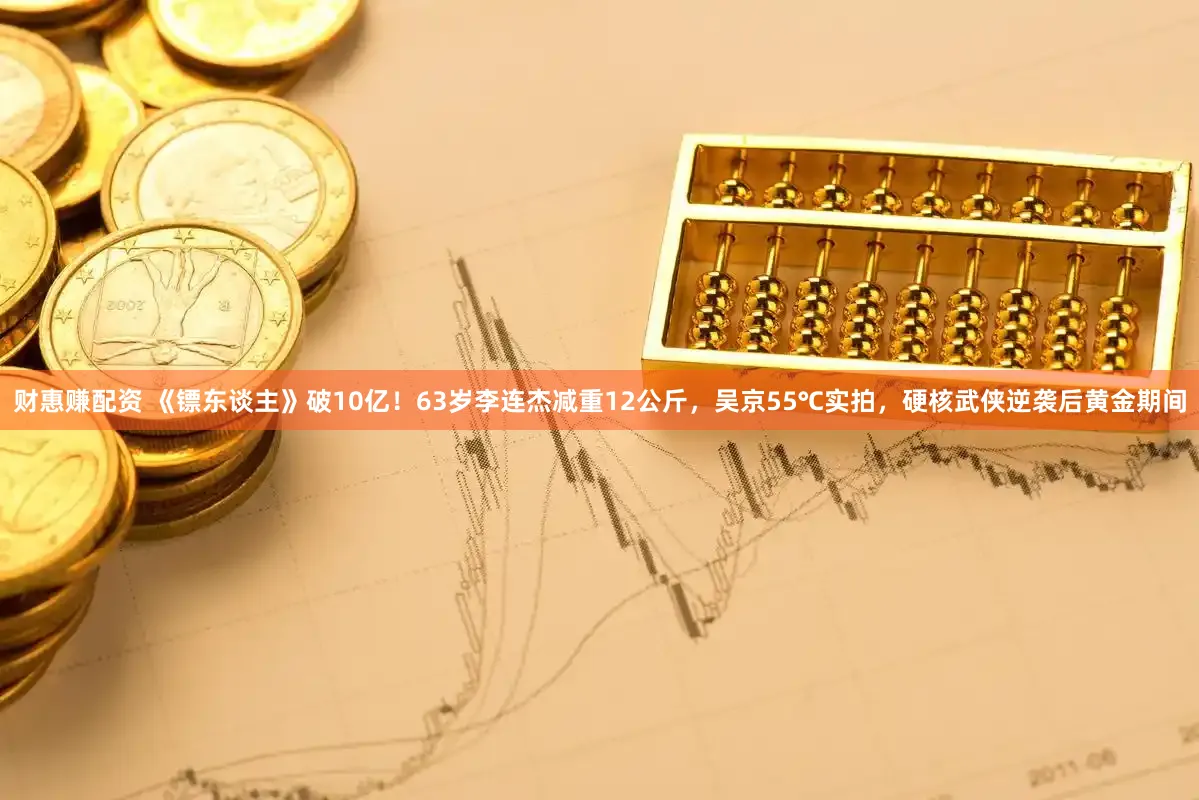 财惠赚配资 《镖东谈主》破10亿！63岁李连杰减重12公斤，吴京55℃实拍，硬核武侠逆袭后黄金期间