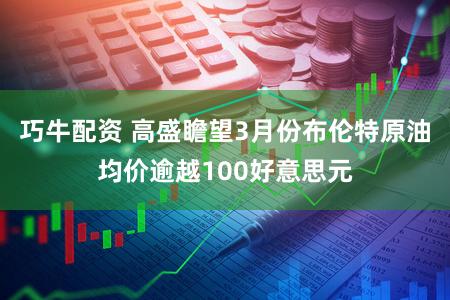 巧牛配资 高盛瞻望3月份布伦特原油均价逾越100好意思元