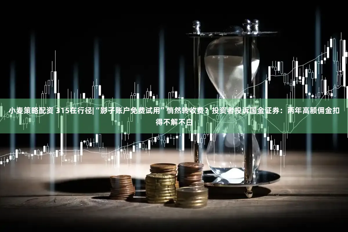 小麦策略配资 315在行径|“影子账户免费试用”悄然转收费？投资者投诉国金证券：两年高额佣金扣得不解不白