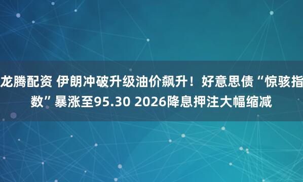 龙腾配资 伊朗冲破升级油价飙升！好意思债“惊骇指数”暴涨至95.30 2026降息押注大幅缩减