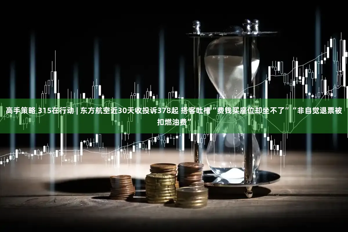 高手策略 315在行动 | 东方航空近30天收投诉378起 搭客吐槽“费钱买座位却坐不了”“非自觉退票被扣燃油费”