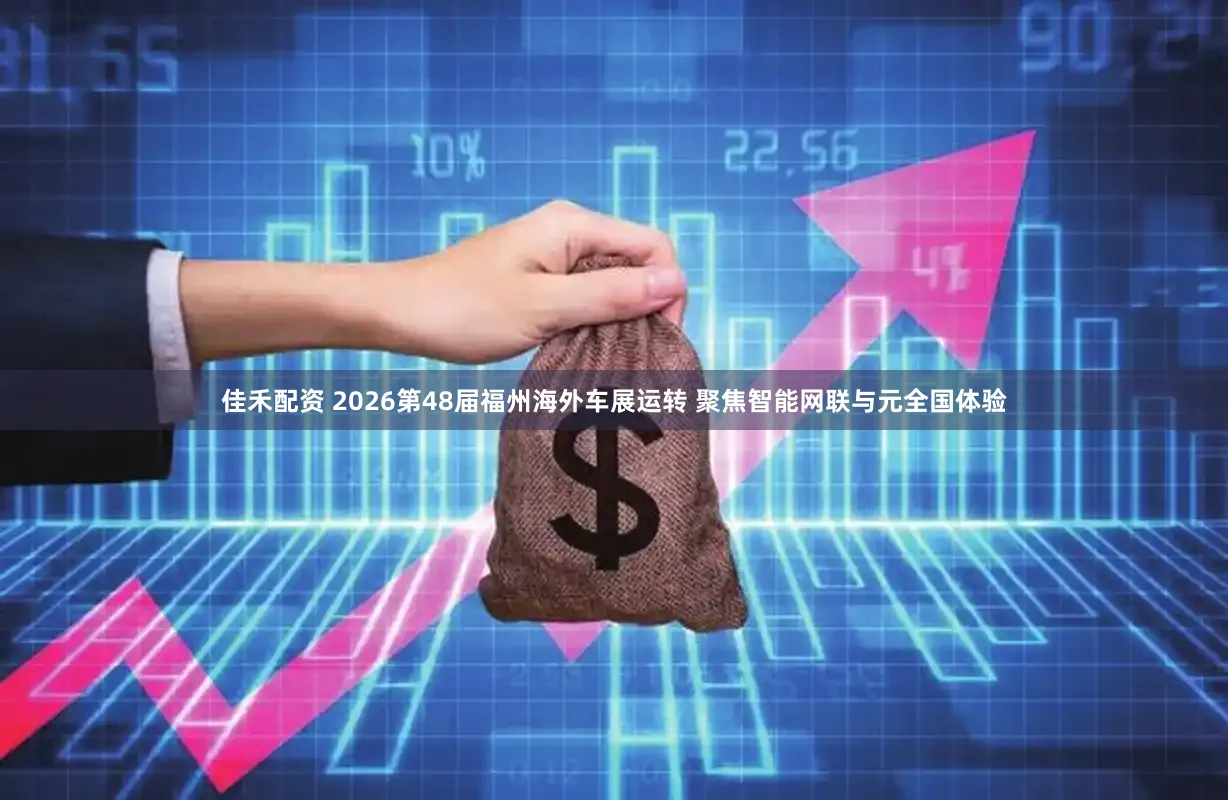 佳禾配资 2026第48届福州海外车展运转 聚焦智能网联与元全国体验