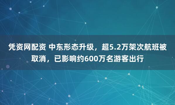 凭资网配资 中东形态升级，超5.2万架次航班被取消，已影响约600万名游客出行