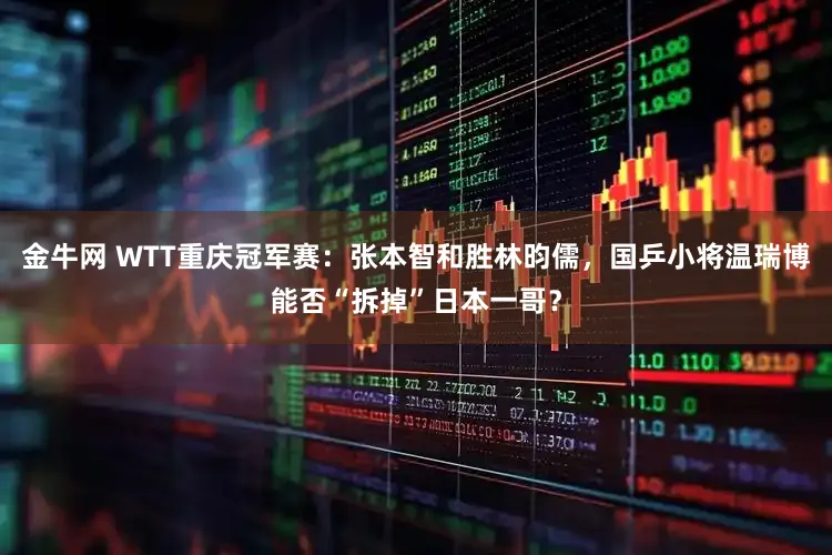 金牛网 WTT重庆冠军赛：张本智和胜林昀儒，国乒小将温瑞博能否“拆掉”日本一哥？
