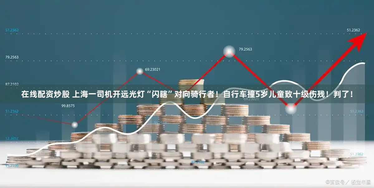 在线配资炒股 上海一司机开远光灯“闪瞎”对向骑行者！自行车撞5岁儿童致十级伤残！判了！