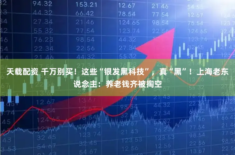 天载配资 千万别买！这些“银发黑科技”，真“黑”！上海老东说念主：养老钱齐被掏空