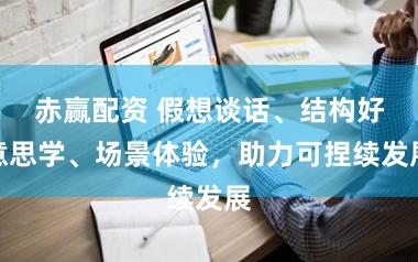 赤赢配资 假想谈话、结构好意思学、场景体验，助力可捏续发展