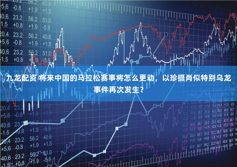 九龙配资 将来中国的马拉松赛事将怎么更动，以珍摄肖似特别乌龙事件再次发生？