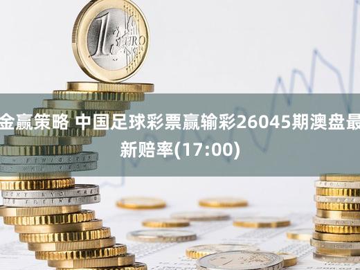 金赢策略 中国足球彩票赢输彩26045期澳盘最新赔率(17:00)