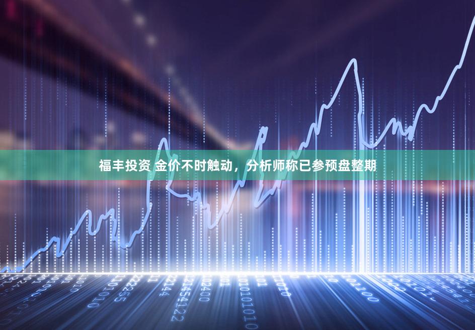 福丰投资 金价不时触动，分析师称已参预盘整期