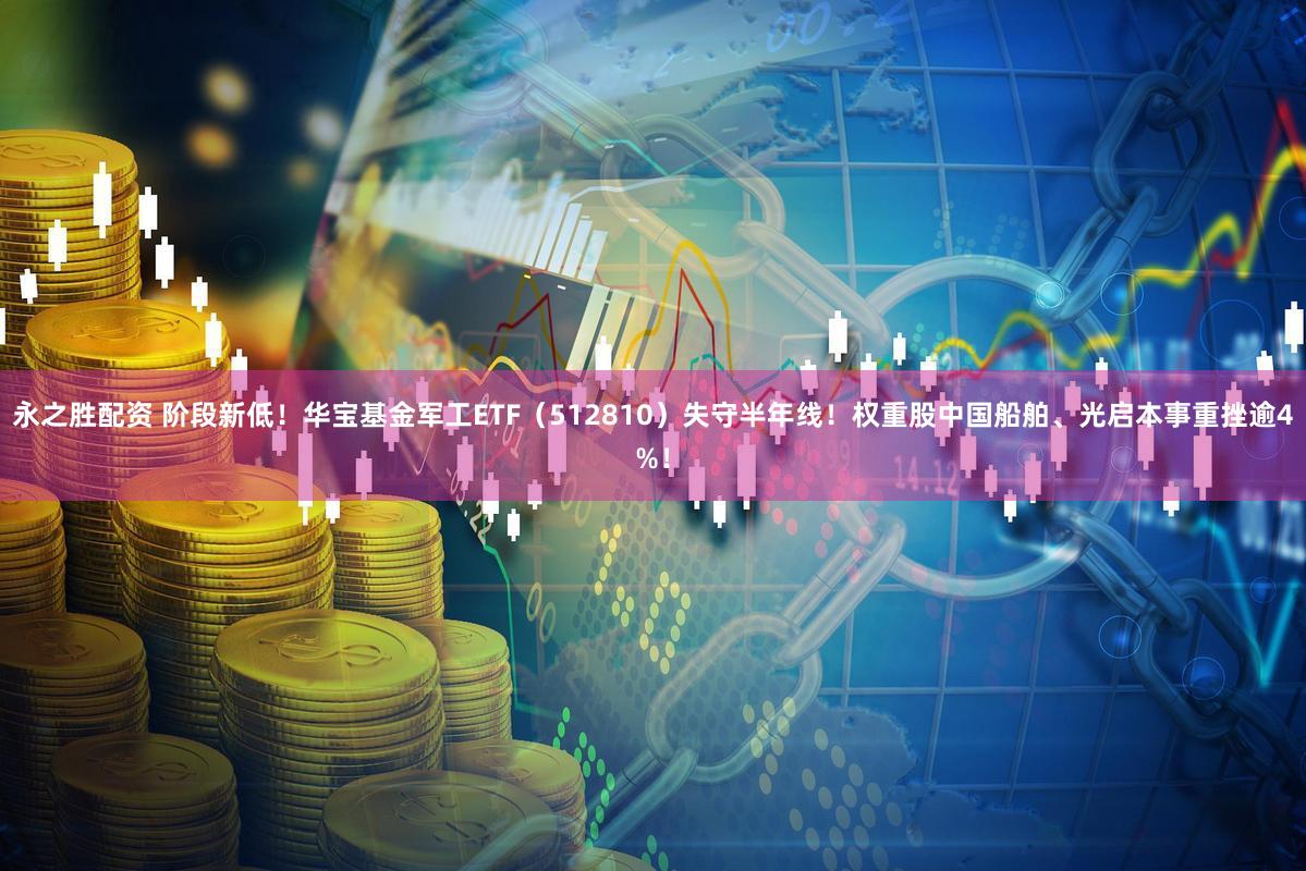 永之胜配资 阶段新低！华宝基金军工ETF（512810）失守半年线！权重股中国船舶、光启本事重挫逾4%！