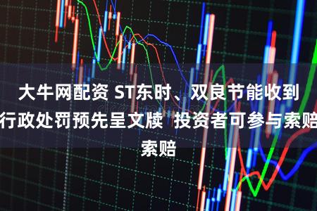 大牛网配资 ST东时、双良节能收到行政处罚预先呈文牍  投资者可参与索赔