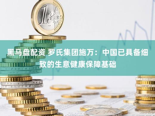黑马盘配资 罗氏集团施万：中国已具备细致的生意健康保障基础