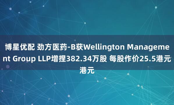 博星优配 劲方医药-B获Wellington Management Group LLP增捏382.34万股 每股作价25.5港元