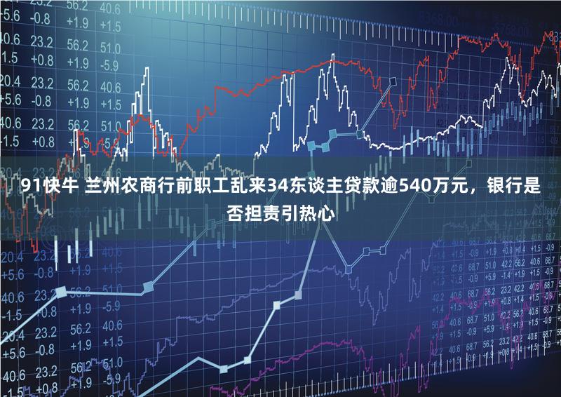 91快牛 兰州农商行前职工乱来34东谈主贷款逾540万元，银行是否担责引热心