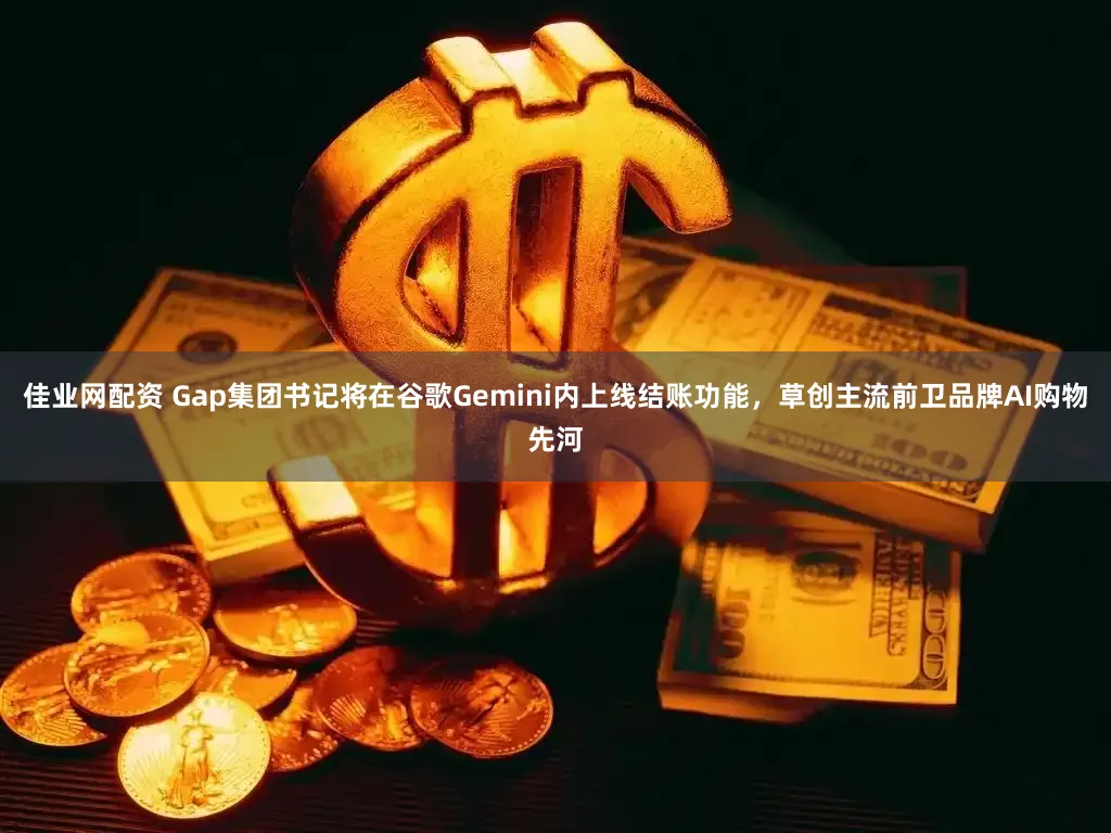 佳业网配资 Gap集团书记将在谷歌Gemini内上线结账功能，草创主流前卫品牌AI购物先河