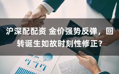 沪深配配资 金价强势反弹，回转诞生如故时刻性修正？