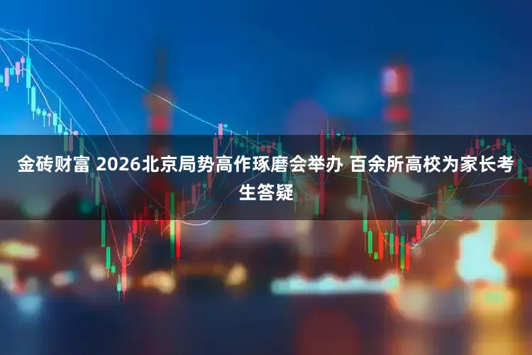 金砖财富 2026北京局势高作琢磨会举办 百余所高校为家长考生答疑