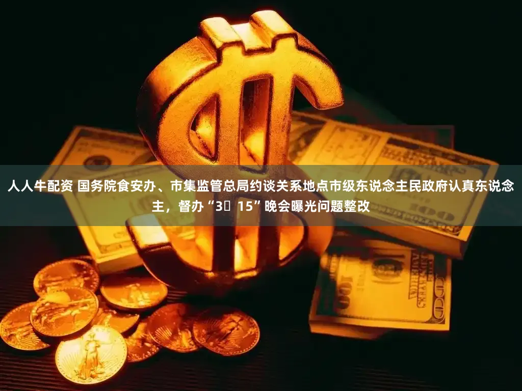 人人牛配资 国务院食安办、市集监管总局约谈关系地点市级东说念主民政府认真东说念主，督办“3・15”晚会曝光问题整改