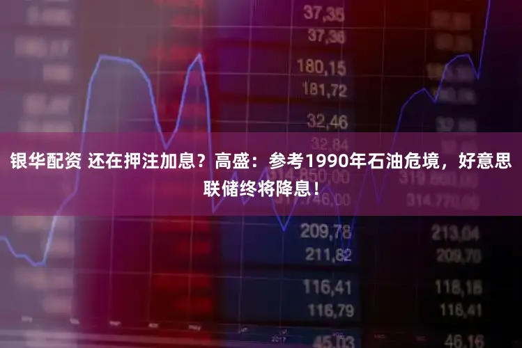 银华配资 还在押注加息？高盛：参考1990年石油危境，好意思联储终将降息！