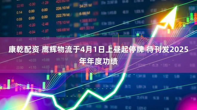 康乾配资 鹰辉物流于4月1日上昼起停牌 待刊发2025年年度功绩