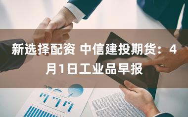 新选择配资 中信建投期货：4月1日工业品早报