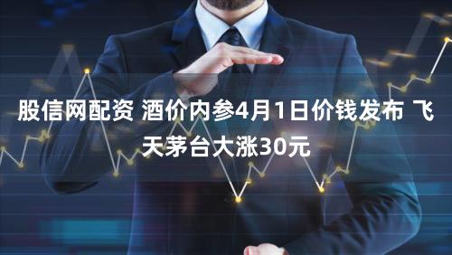 股信网配资 酒价内参4月1日价钱发布 飞天茅台大涨30元