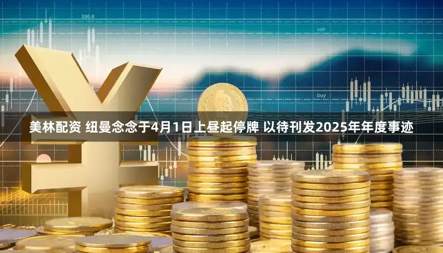 美林配资 纽曼念念于4月1日上昼起停牌 以待刊发2025年年度事迹