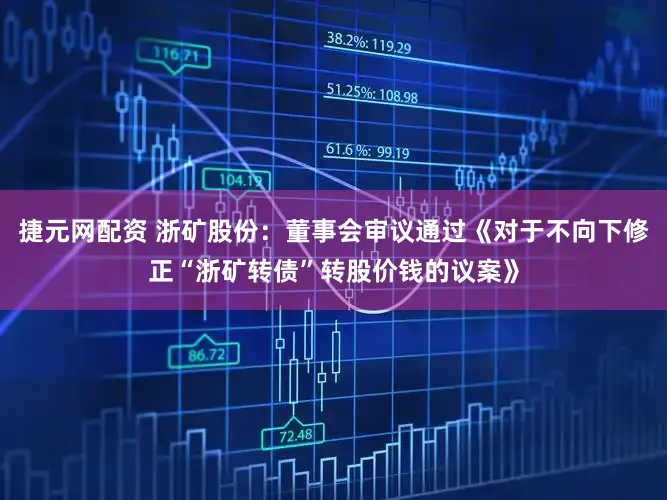 捷元网配资 浙矿股份：董事会审议通过《对于不向下修正“浙矿转债”转股价钱的议案》
