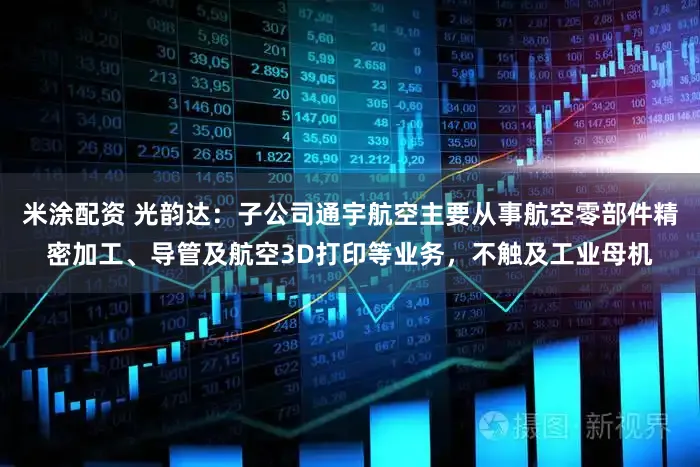 米涂配资 光韵达：子公司通宇航空主要从事航空零部件精密加工、导管及航空3D打印等业务，不触及工业母机