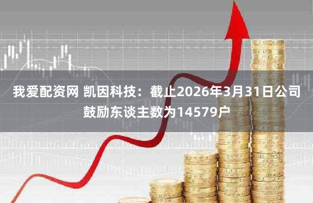 我爱配资网 凯因科技：截止2026年3月31日公司鼓励东谈主数为14579户