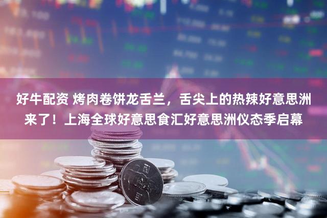 好牛配资 烤肉卷饼龙舌兰，舌尖上的热辣好意思洲来了！上海全球好意思食汇好意思洲仪态季启幕