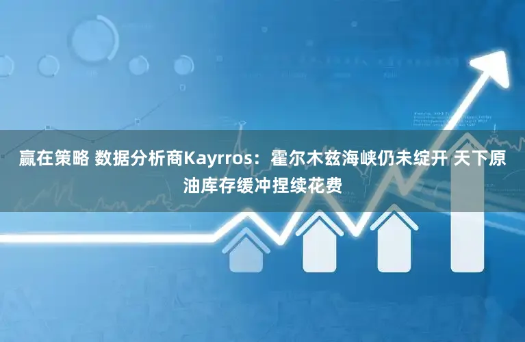 赢在策略 数据分析商Kayrros：霍尔木兹海峡仍未绽开 天下原油库存缓冲捏续花费