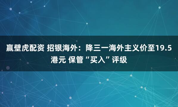 赢壁虎配资 招银海外：降三一海外主义价至19.5港元 保管“买入”评级