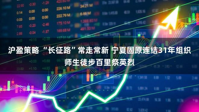 沪盈策略 “长征路”常走常新 宁夏固原连结31年组织师生徒步百里祭英烈