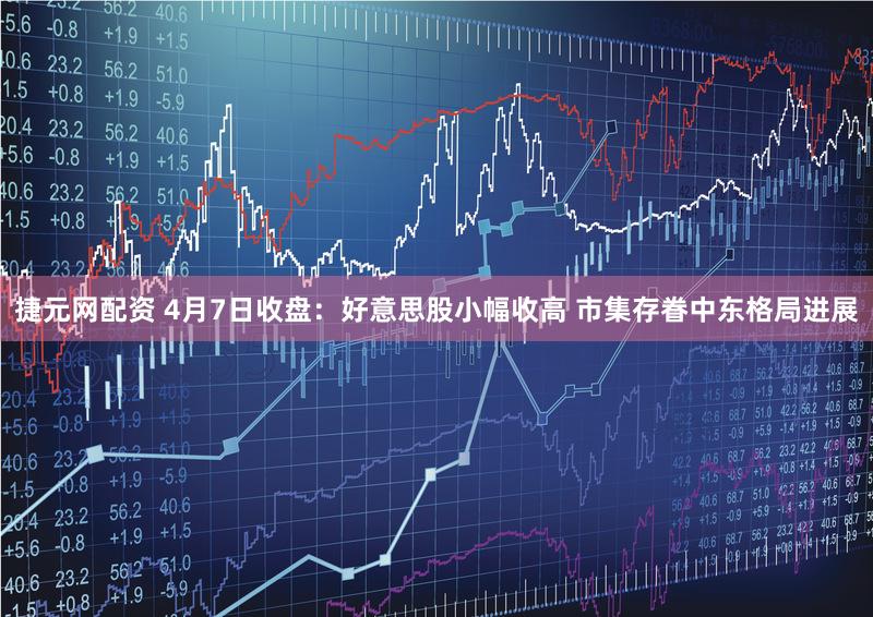 捷元网配资 4月7日收盘：好意思股小幅收高 市集存眷中东格局进展