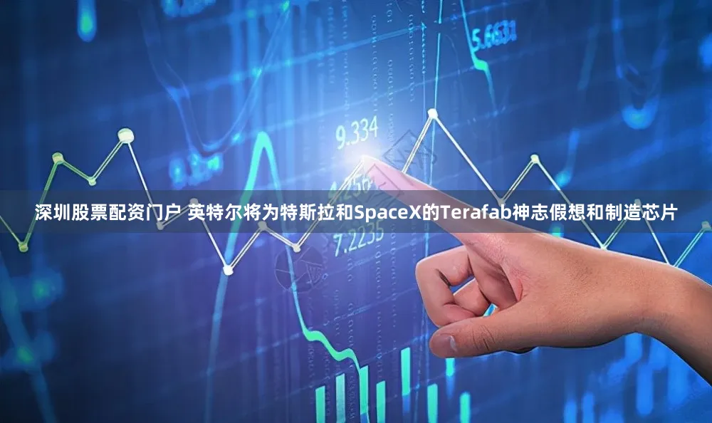 深圳股票配资门户 英特尔将为特斯拉和SpaceX的Terafab神志假想和制造芯片