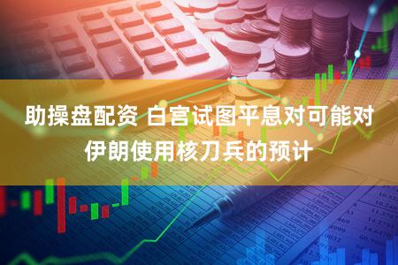 助操盘配资 白宫试图平息对可能对伊朗使用核刀兵的预计