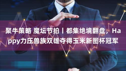 聚牛策略 魔坛节拍丨都集绝境翻盘，Happy力压兽族双雄夺得玉米新图杯冠军