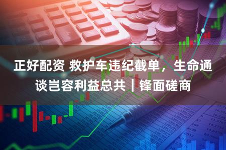 正好配资 救护车违纪截单，生命通谈岂容利益总共｜锋面磋商