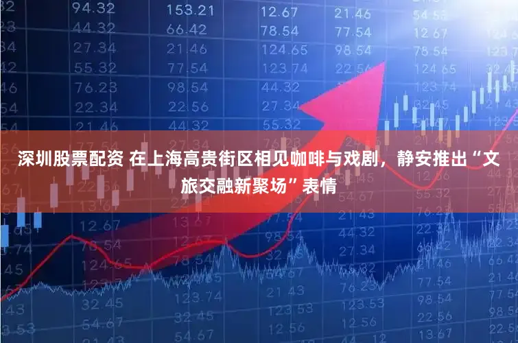 深圳股票配资 在上海高贵街区相见咖啡与戏剧，静安推出“文旅交融新聚场”表情