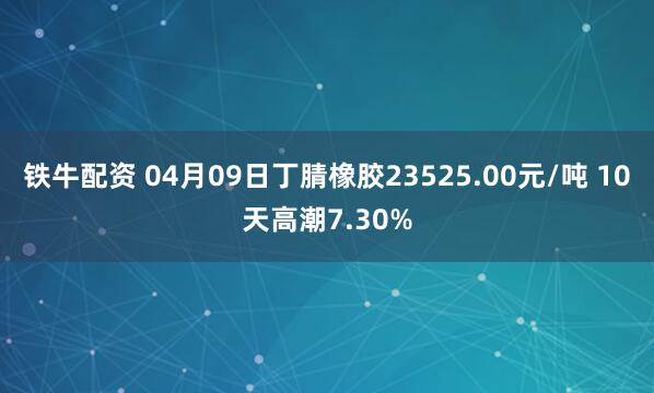 铁牛配资 04月09日丁腈橡胶23525.00元/吨 10天高潮7.30%
