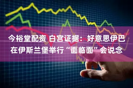 今裕堂配资 白宫证据：好意思伊巴在伊斯兰堡举行“面临面”会说念